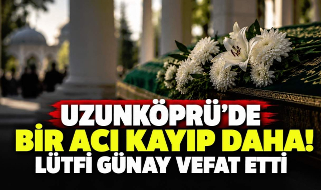 Uzunköprü'de Bir Acı Kayıp Daha! Lütfi Günay Vefat Etti