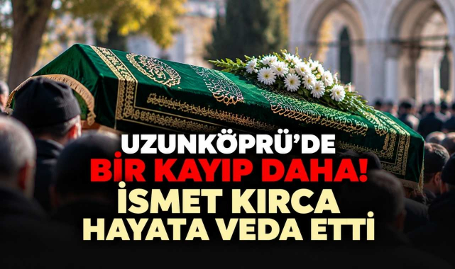 Uzunköprü'de Bir Kayıp Daha! İsmet Kırca Hayata Veda Etti