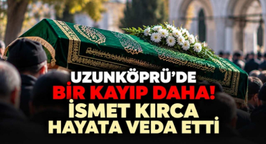 Uzunköprü'de Bir Kayıp Daha! İsmet Kırca Hayata Veda Etti