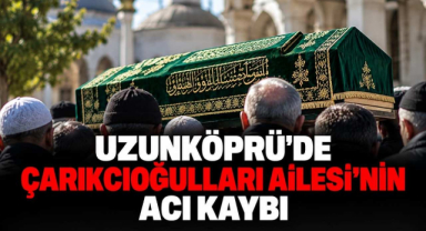 Uzunköprü’de Çarıkcıoğulları Ailesi’nin Acı Kaybı 