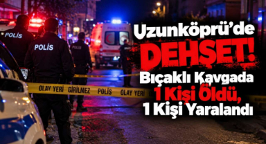 Uzunköprü’de Dehşet! Bıçaklı Kavgada 1 Kişi Öldü, 1 Kişi Yaralandı