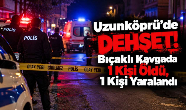 Uzunköprü’de Dehşet! Bıçaklı Kavgada 1 Kişi Öldü, 1 Kişi Yaralandı