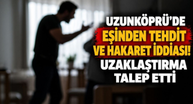 Uzunköprü’de Eşinden Tehdit ve Hakaret İddiası! Uzaklaştırma Talep Etti