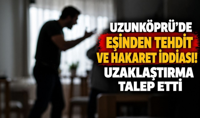 Uzunköprü’de Eşinden Tehdit ve Hakaret İddiası! Uzaklaştırma Talep Etti