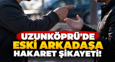 Uzunköprü’de Eski Arkadaşa Hakaret Şikayeti! 