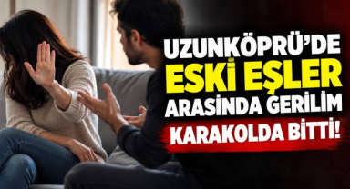 Uzunköprü’de Eski Eşler Arasında Gerilim Karakolda Bitti!