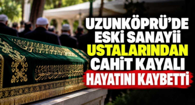 Uzunköprü'de Eski Sanayii Ustalarından Cahit Kayalı Hayatını Kaybetti