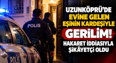 Uzunköprü’de Evine Gelen Eşinin Kardeşiyle Gerilim! Hakaret İddiasıyla Şikâyetçi Oldu