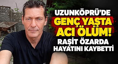 Uzunköprü'de Genç Yaşta Acı Ölüm! Raşit Özarda Hayatını Kaybetti 