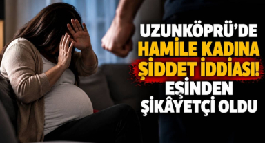 Uzunköprü’de Hamile Kadına Şiddet İddiası! Eşinden Şikâyetçi Oldu 