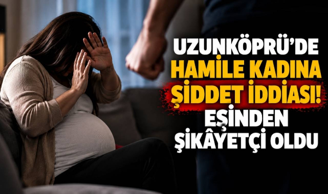 Uzunköprü’de Hamile Kadına Şiddet İddiası! Eşinden Şikâyetçi Oldu