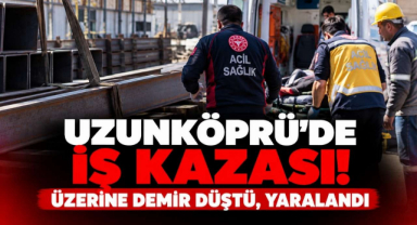 Uzunköprü’de İş Kazası! Üzerine Demir Düştü, Yaralandı