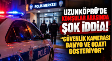 Uzunköprü’de Komşular Arasında Şok İddia! 