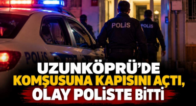 Uzunköprü’de Komşusuna Kapısını Açtı, Olay Poliste Bitti