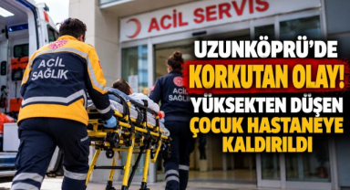 Uzunköprü’de Korkutan Olay! Yüksekten Düşen Çocuk Hastaneye Kaldırıldı