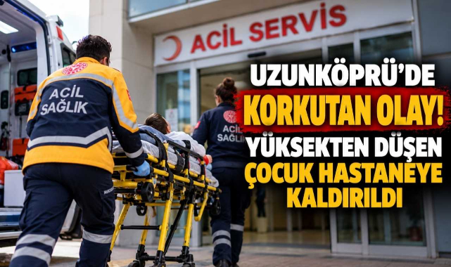 Uzunköprü’de Korkutan Olay! Yüksekten Düşen Çocuk Hastaneye Kaldırıldı