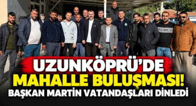 Uzunköprü’de Mahalle Buluşması! Başkan Martin Vatandaşları Dinledi