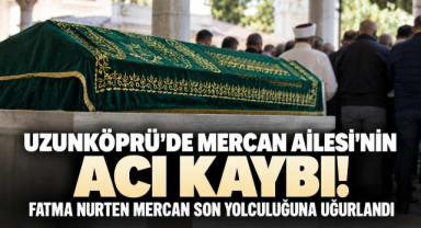 Uzunköprü’de Mercan Ailesi'nin Acı Kaybı! Fatma Nurten Mercan Son Yolculuğuna Uğurlandı