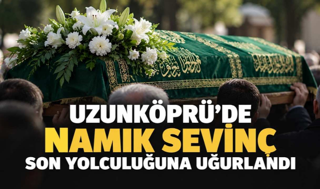 Uzunköprü'de Namık Sevinç Son Yolculuğuna Uğurlandı