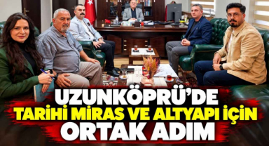 Uzunköprü’de Tarihi Miras ve Altyapı İçin Ortak Adım
