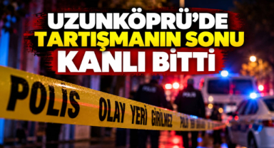Uzunköprü’de Tartışmanın Sonu Kanlı Bitti