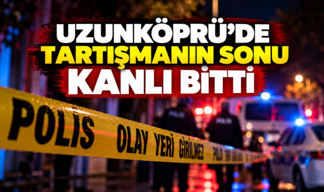 Uzunköprü’de Tartışmanın Sonu Kanlı Bitti