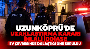 Uzunköprü’de Uzaklaştırma Kararı İhlali İddiası! Ev Çevresinde Dolaştığı Öne Sürüldü