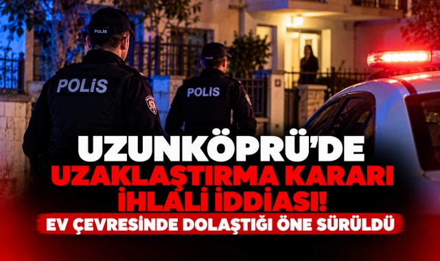 Uzunköprü’de Uzaklaştırma Kararı İhlali İddiası! Ev Çevresinde Dolaştığı Öne Sürüldü
