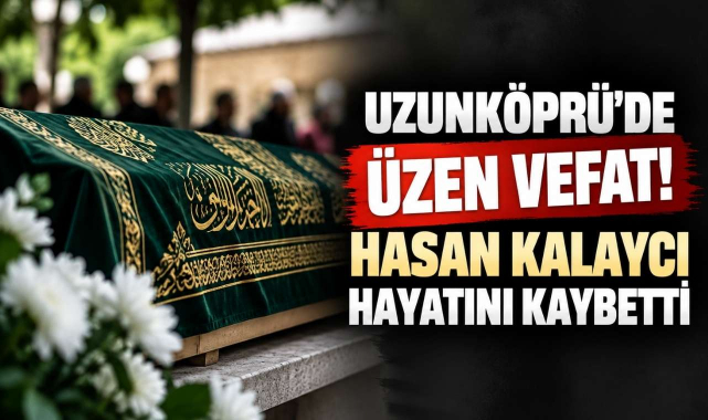 Uzunköprü’de Üzen Vefat! Hasan Kalaycı Hayatını Kaybetti