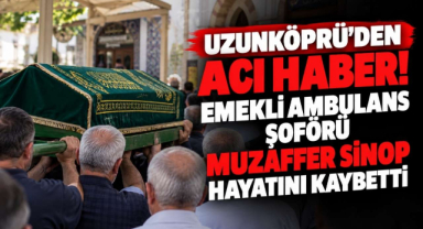 Uzunköprü'den Acı Haber! Emekli Ambulans Şoförü Muzaffer Sinop Hayatını Kaybetti 