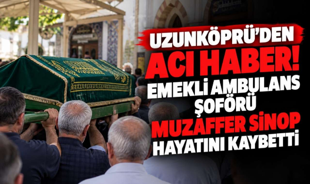 Uzunköprü'den Acı Haber! Emekli Ambulans Şoförü Muzaffer Sinop Hayatını Kaybetti