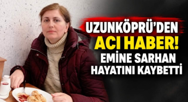 Uzunköprü'den Acı Haber! Emine Sarhan Hayatını Kaybetti