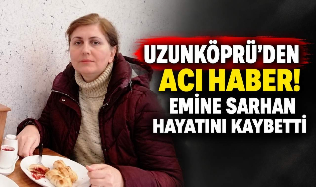 Uzunköprü'den Acı Haber! Emine Sarhan Hayatını Kaybetti