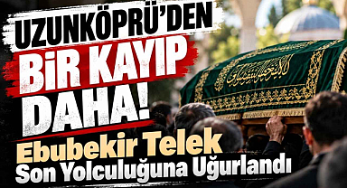 Uzunköprü'den Bir Kayıp Daha! Ebubekir Telek Son Yolculuğuna Uğurlandı
