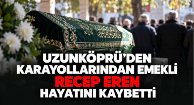 Uzunköprü'den Karayollarından Emekli Recep Eren Hayatını Kaybetti
