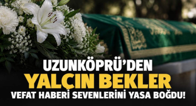 Uzunköprü'den Yalçın Bekler Vefat Haberi Sevenlerini Yasa Boğdu!