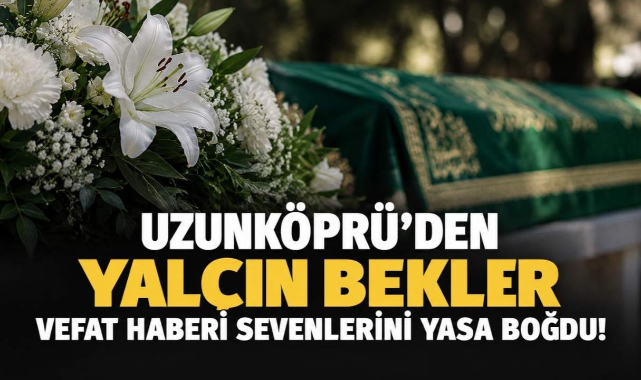 Uzunköprü'den Yalçın Bekler Vefat Haberi Sevenlerini Yasa Boğdu!