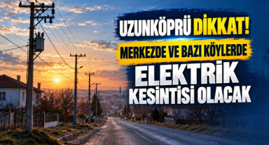 Uzunköprü Dikkat! Merkezde ve Bazı Köylerde Elektrik Kesintisi Olacak