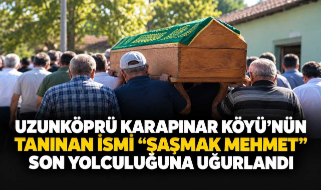 Uzunköprü Karapınar Köyü’nünTanınan İsmi “Şaşmak Mehmet” Son Yolculuğuna Uğurlandı