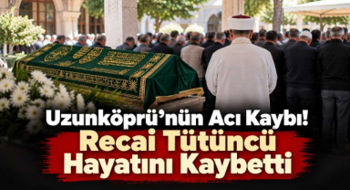 Uzunköprü’nün Acı Kaybı! Recai Tütüncü Hayatını Kaybetti 