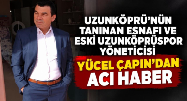 Uzunköprü’nün Tanınan Esnafı ve Eski Uzunköprüspor Yöneticisi Yücel Çapın’dan Acı Haber