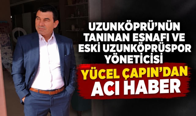 Uzunköprü’nün Tanınan Esnafı ve Eski Uzunköprüspor Yöneticisi Yücel Çapın’dan Acı Haber