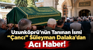 Uzunköprü’nün Tanınan İsmi “Çancı” Süleyman Dalaka’dan Acı Haber! 