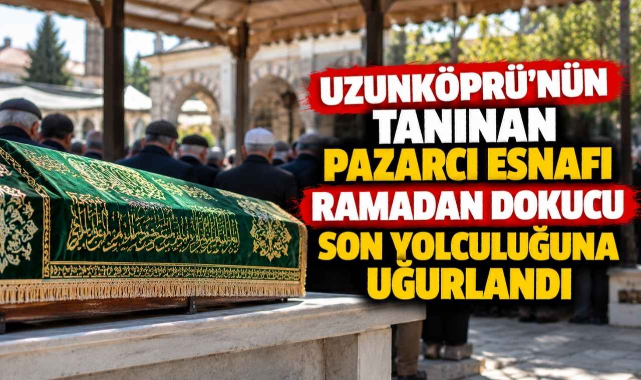 Uzunköprü’nün Tanınan Pazarcı Esnafı Ramadan Dokucu Son Yolculuğuna Uğurlandı