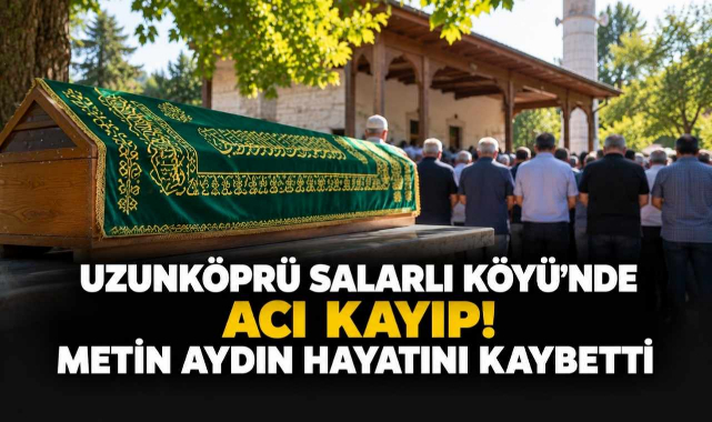 Uzunköprü Salarlı Köyü’nde Acı Kayıp! Metin Aydın Hayatını Kaybetti