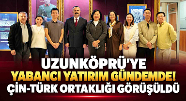 Uzunköprü’ye Yabancı Yatırım Gündemde! Çin-Türk Ortaklığı Görüşüldü