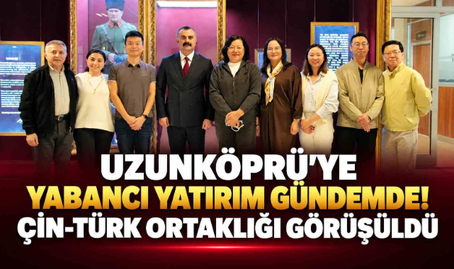 Uzunköprü’ye Yabancı Yatırım Gündemde! Çin-Türk Ortaklığı Görüşüldü