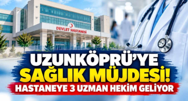 Uzunköprü'ye Sağlık Müjdesi! Hastaneye 3 Uzman Hekim Geliyor