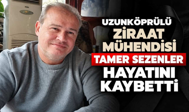 Uzunköprülü Ziraat Mühendisi Tamer Sezenler Hayatını Kaybetti